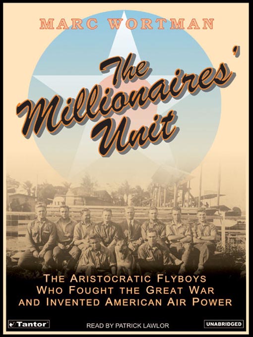 The Millionaires' Unit : The Aristocratic Flyboys Who Fought the Great War and Invented American Air Power