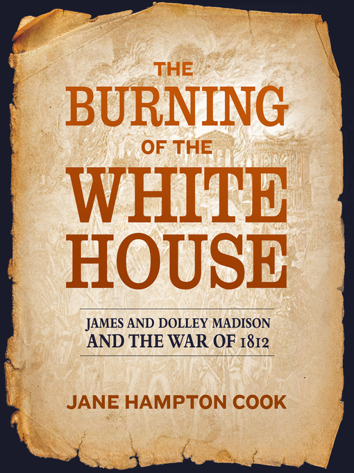 The Burning of the White House : James and Dolley Madison and the War of 1812