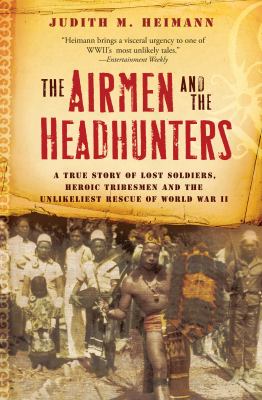 The Airmen and the Headhunters : A True Story of Lost Soldiers, Heroic Tribesmen and the Unlikeliest Rescue of World War II