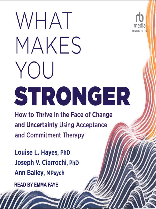 What Makes You Stronger : How to Thrive in the Face of Change and Uncertainty Using Acceptance and Commitment Therapy