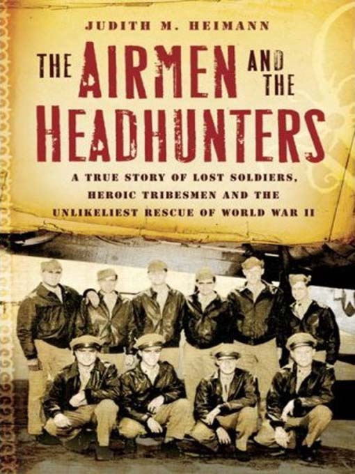 The Airmen and the Headhunters : A True Story of Lost Soldiers, Heroic Tribesmen and the Unlikeliest Rescue of World War II