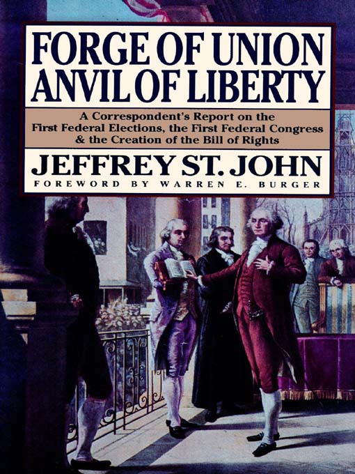 Forge of Union, Anvil of Liberty : A Correspondent's Report on the First Federal Elections, the First Federal Congress & Creation of the Bill of Rights