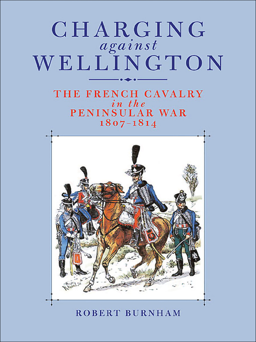 Charging Against Wellington : The French Cavalry in the Peninsular War, 1807–1814