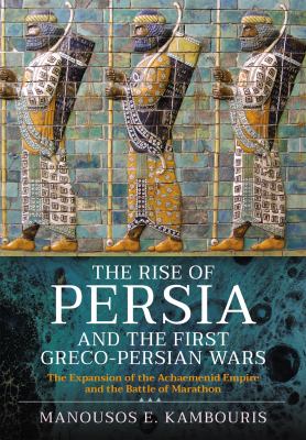 The Rise of Persia and the First Greco-Persian Wars : The Expansion of the Achaemenid Empire and the Battle of Marathon