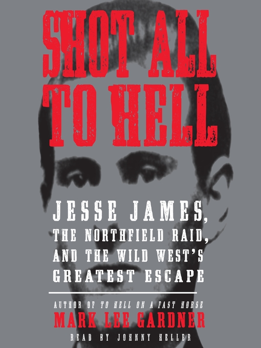 Shot All to Hell : Jesse James, the Northfield Raid, and the Wild West's Greatest Escape