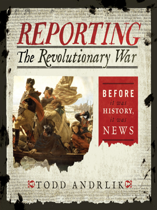 Reporting the Revolutionary War : Before It Was History, It Was News