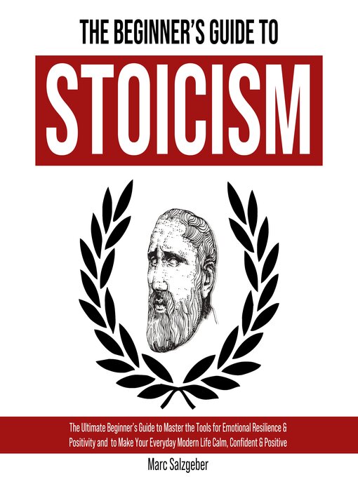 The Beginner's Guide to Stoicism : The Ultimate Beginner's Guide to Master the Tools for Emotional Resilience & Positivity and  to Make Your Everyday Modern Life Calm, Confident & Positive