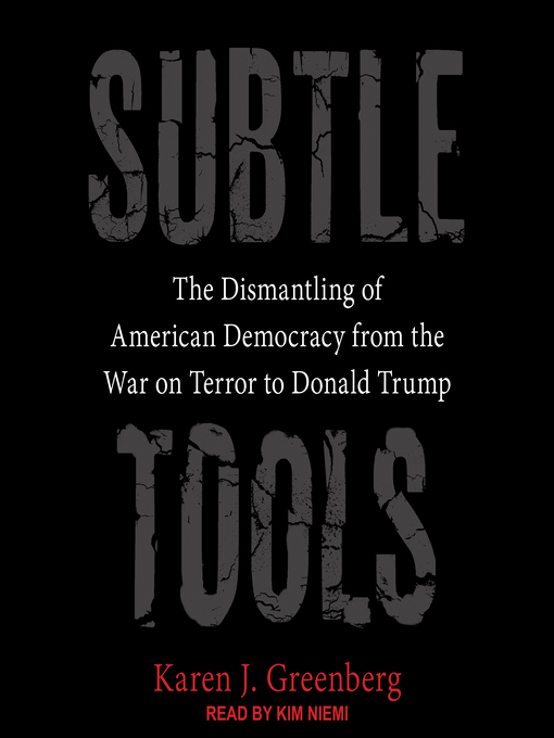 Subtle Tools : The Dismantling of American Democracy from the War on Terror to Donald Trump