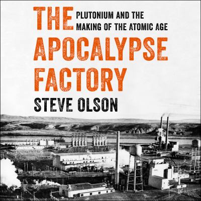 The Apocalypse Factory : Plutonium and the Making of the Atomic Age