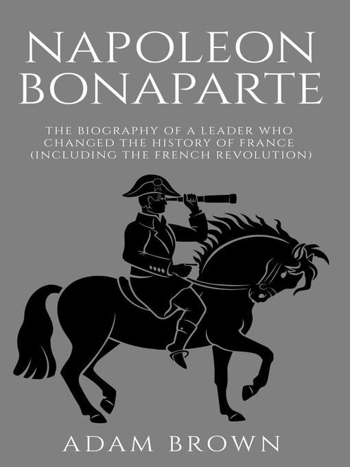 Napoleon Bonaparte the Biography of a Leader Who Changed the History of France (Including the French Revolution)