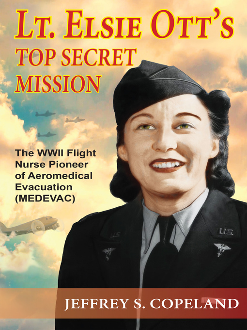 Lt. Elsie Ott's Top Secret Mission : The WWII Flight Nurse Pioneer of Aeromedical Evacuation (MEDEVAC)