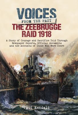 The Zeebrugge Raid 1918 : A Story of Courage and Sacrifice Told Through Newspaper Reports, Official Documents and the Accounts of Those Who Were There