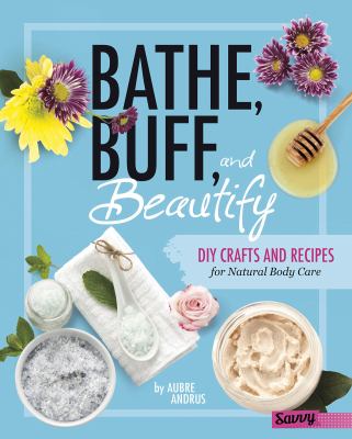 Bathe, buff, and beautify : DIY crafts and recipes for natural body care