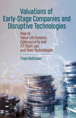 Valuations of early-stage companies and disruptive technologies : how to value life science, cybersecurity and ICT start-ups, and their technologies