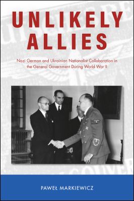 Unlikely allies : Nazi German and Ukrainian nationalist collaboration in the General Government during World War II