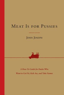 Meat is for pussies : a how-to guide for dudes who want to get fit, kick ass, and take names