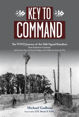 Key to command : the WWII journey of the 50th Signal Battalion from Iceland to Germany with Exercise Tiger, D-Day, the Bulge, and Nordhousen along the way