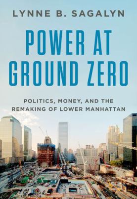 Power at ground zero : politics, money, and the remaking of lower Manhattan