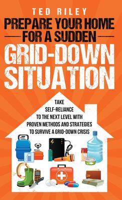 Prepare your home for a sudden grid-down situation : take self-reliance to the next level with proven methods and strategies to survive a grid-down crisis