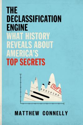 The declassification engine : what history reveals about America's top secrets