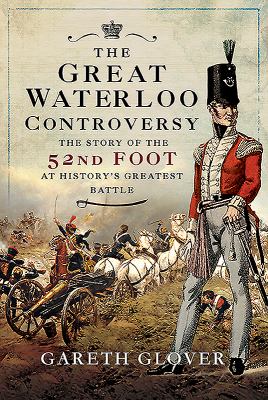 The great Waterloo controversy : the story of the 52nd foot at history's greatest battle