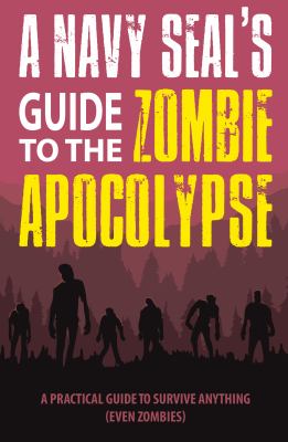 A Navy Seal's Survival Guide to the Zombie Apocalypse : A Practical Guide for Surviving Anything (even zombies)