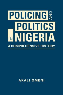 Policing and politics in Nigeria : a comprehensive history