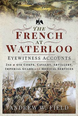 The French at Waterloo : eyewitness accounts : II and VI Corps, Cavalry, Artillery, Imperial Guard and Medical Services
