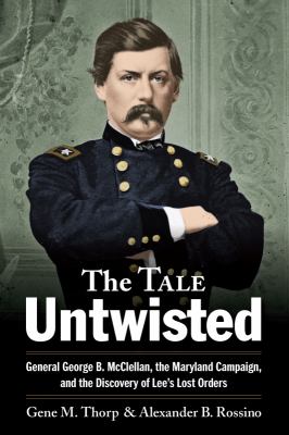 The tale untwisted : General George B. McClellan, the Maryland Campaign, and the discovery of Lee's lost orders