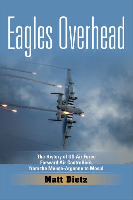 Eagles overhead : the history of US Air Force forward air controllers, from the Meuse-Argonne to Mosul