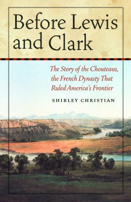 Before Lewis and Clark : the story of the Chouteaus, the French dynasty that ruled America's frontier