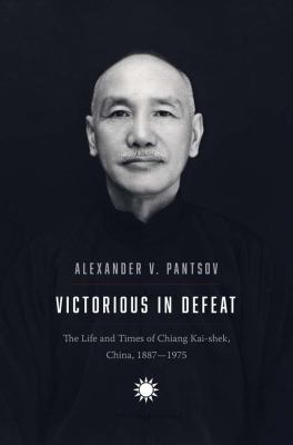 Victorious in defeat : the life and times of Chiang Kai-shek, China, 1887-1975