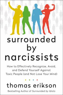 Surrounded by narcissists : how to effectively recognize, avoid, and defend yourself against toxic people (and not lose your mind)