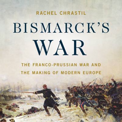 Bismarck's War : The Franco-Prussian War and the Making of Modern Europe