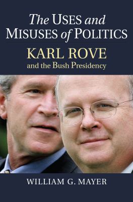 The uses and misuses of politics : Karl Rove and the Bush presidency