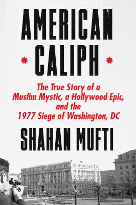 American caliph : the true story of a Muslim mystic, a Hollywood epic, and the 1977 siege of Washington, DC