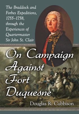 On Campaign Against Fort Duquesne : the Braddock and Forbes Expeditions, 1755/1758, through the Experiences of Quartermaster Sir John St. Clair