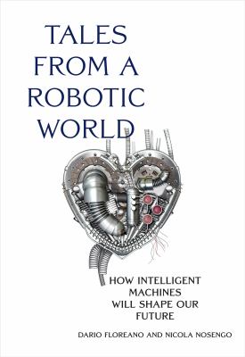 Tales from a robotic world : how intelligent machines will shape our future