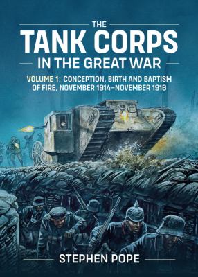 The Tank Corps in the Great War : volume 1 : conception, birth and baptism of fire, November 1914 — November 1916. Volume 1, Conception, birth and baptism of fire, November 1914 - November 1916 /