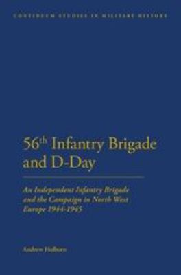 The 56th Infantry Brigade and D-day : an Independent Infantry Brigade and the Campaign in North West Europe 1944-1945