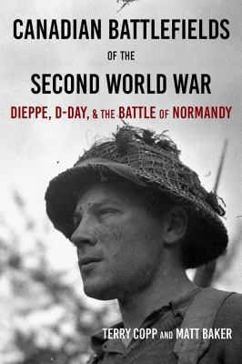 Canadian battlefields of the Second World War : Dieppe, D-Day, & the Battle of Normandy : a visitor's guide