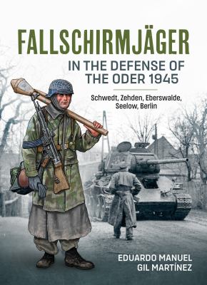 Fallschirmjäger in the defense of the Oder 1945 : Schwedt, Zehden, Eberswalde, Seelow, Berlin