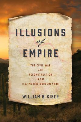 Illusions of empire : the Civil War and Reconstruction in the U.S.-Mexico borderlands