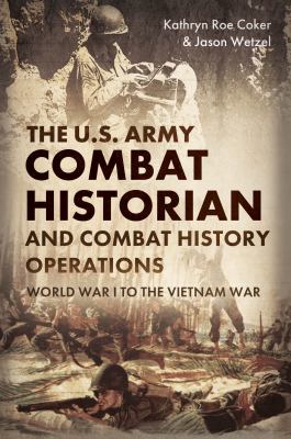 The U.S. Army combat historian and combat history operations : World War I to the Vietnam War