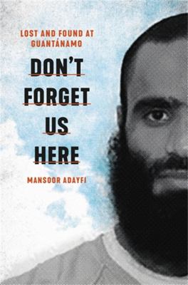 Don't forget us here : lost and found at Guantánamo