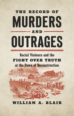 The record of murders and outrages : racial violence and the fight over truth at the dawn of Reconstruction