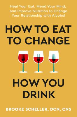 How to eat to change how you drink : heal your gut, mend your mind, and improve nutrition to change your relationship with alcohol