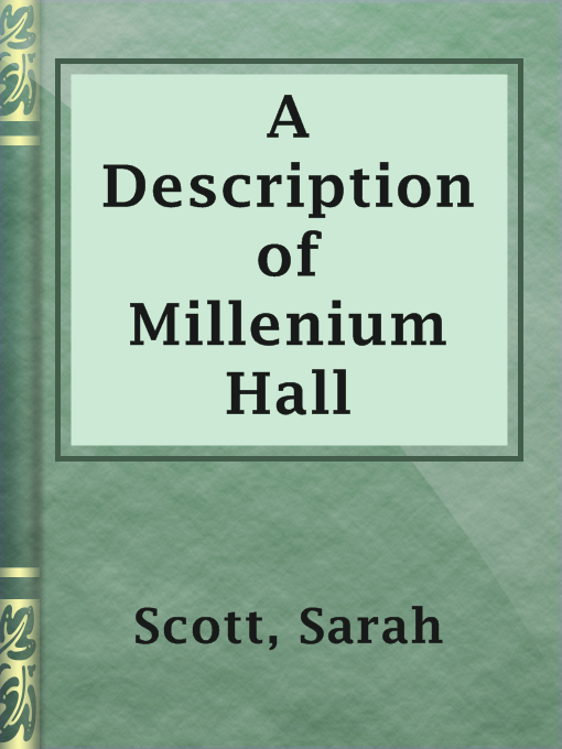 A Description of Millenium Hall : And the Country Adjacent Together with the Characters of the Inhabitants and Such Historical Anecdotes and Reflections As May Excite in the Reader Proper Sentiments of Humanity, and Lead the Mind to the Love of Virtue