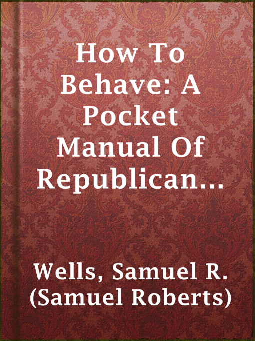 How To Behave: A Pocket Manual Of Republican Etiquette, And Guide To Correct Personal Habits : Embracing An Exposition Of The Principles Of Good Manners; Useful Hints On The Care Of The Person, Eating, Drinking, Exercise, Habits, Dress, Self-Culture, And Behavior At Home; The Etiquette Of Salutations, Introductions, Receptions, Visits, Dinners