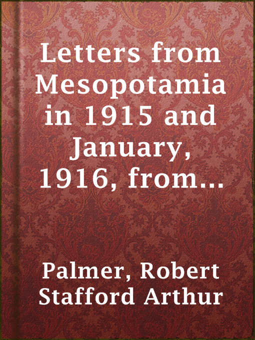 Letters from Mesopotamia in 1915 and January, 1916, from Robert Palmer, who was killed in the Battle of Um El Hannah, June 21, 1916, aged 27 years